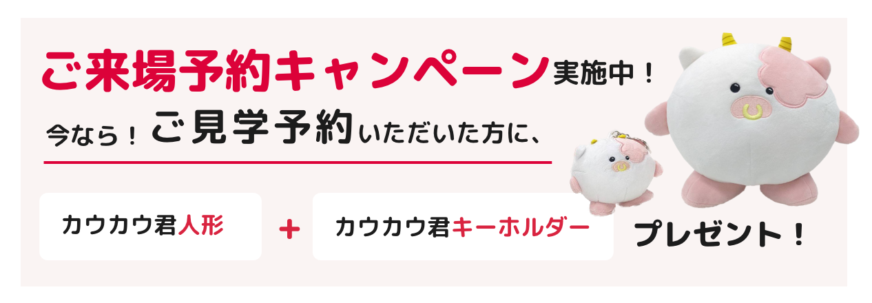 ご来場予約キャンペーン実施中!今なら!ご見学予約いただいた方に、カウカウ君人形+カウカウ君キーホルダープレゼント!