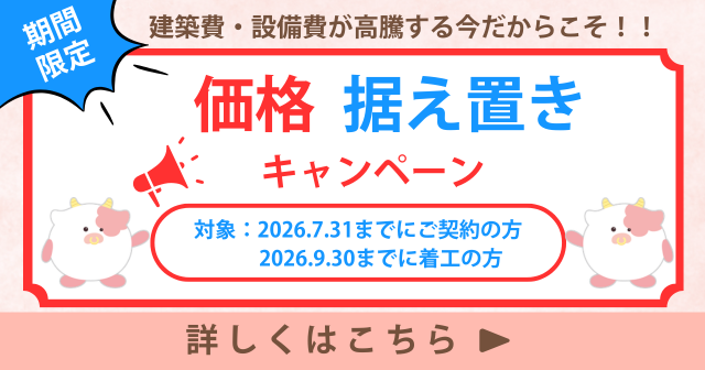 建築費・設備費が高騰する今だからこそ！！期間限定価格据え置きキャンペーン 2026.7.31までにご契約の方、2026.9.30までに着工の方