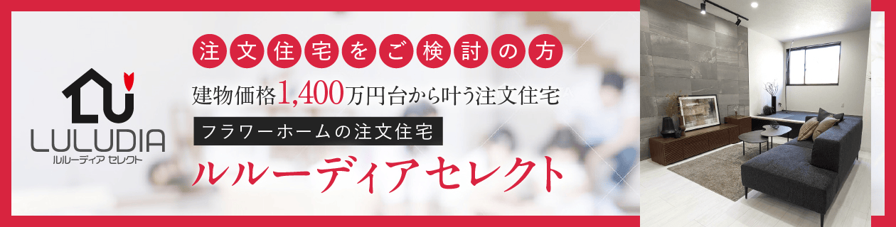 注文住宅をご検討の方 建物価格1,400万円から叶う注文住宅 フラワーホームの注文住宅 ルルーディアセレクト