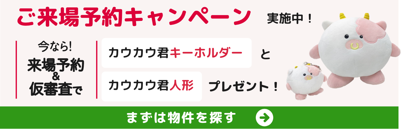 ご来場予約キャンペーン実施中！今なら！来場予約＆仮審査でカウカウ君キーホルダーとカウカウ君人形プレゼント！まずは物件を探す
