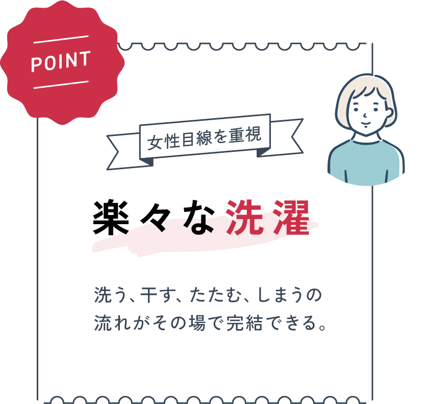 【POINT】洗う、干す、たたむ、しまうの流れがその場で完結できる。