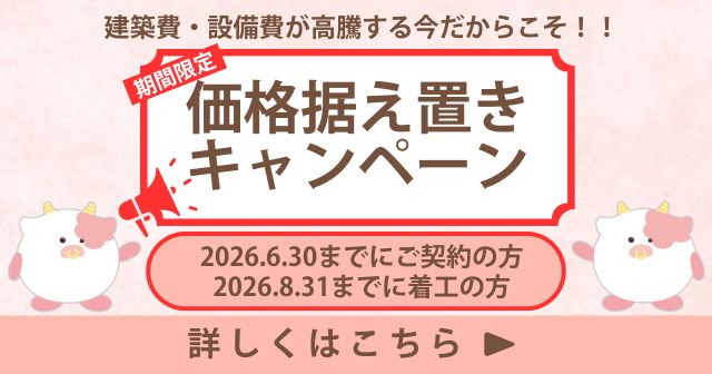建築費・設備費が高騰する今だからこそ！！期間限定価格据え置きキャンペーン 2026.6.30までにご契約の方、2026.8.31までに着工の方
