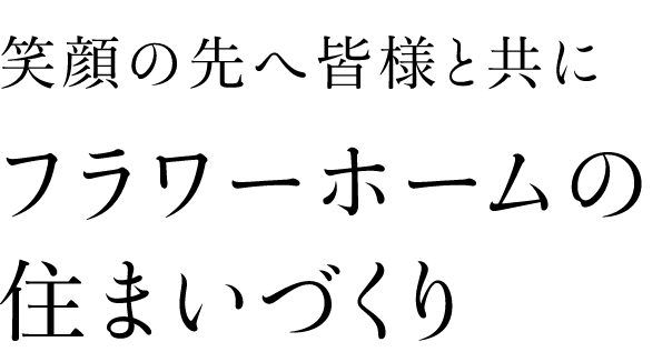 笑顔の先へ皆様と共にフラワーホームの住まいづくり