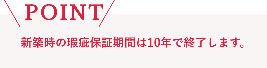 新築時の瑕疵保証期間は10年で終了します。