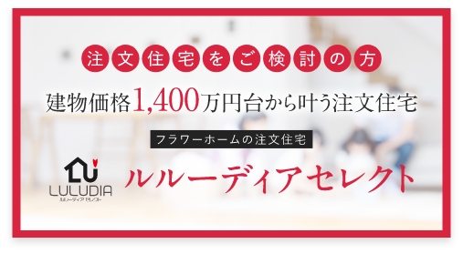 注文住宅をご検討の方 建物価格1,400万円台から叶うフラワーホームの注文住宅 ルルーディアセレクト