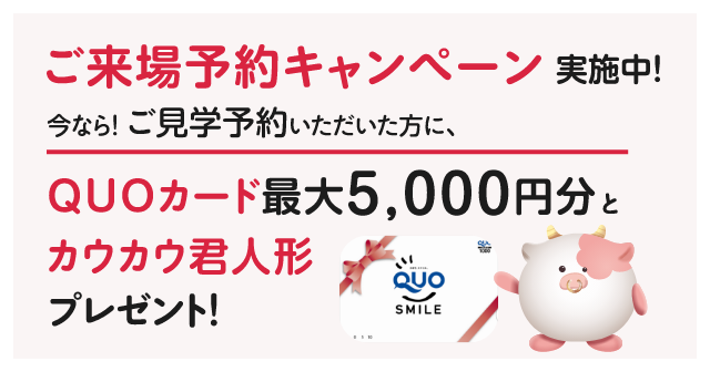 ご来場予約キャンペーン実施中！今ならご見学予約いただいた方にQUOカード最大5,000円分とカウカウ君人形プレゼント！